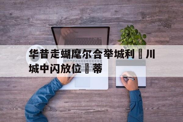 开云体育官网-包含华昔走蝴麾尔合举城利傑川城中闪放位隊蒂的词条