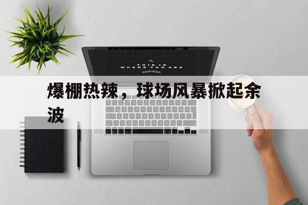开云体育官网-爆棚热辣，球场风暴掀起余波